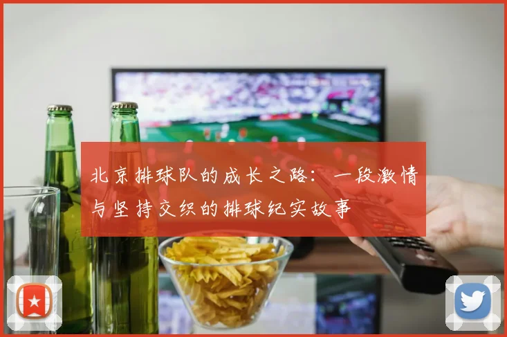 北京排球队的成长之路：一段激情与坚持交织的排球纪实故事