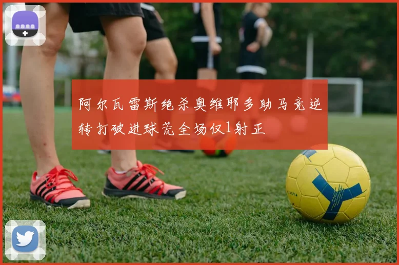 阿尔瓦雷斯绝杀奥维耶多助马竞逆转打破进球荒全场仅1射正