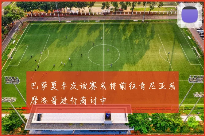 巴萨夏季友谊赛或将前往肯尼亚或摩洛哥进行商讨中