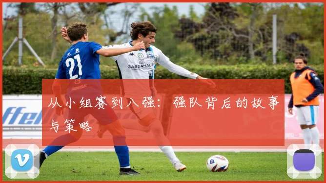 从小组赛到八强：强队背后的故事与策略