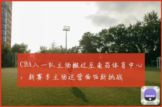 CBA八一队主场搬迁至南昌体育中心，新赛季主场运营面临新挑战