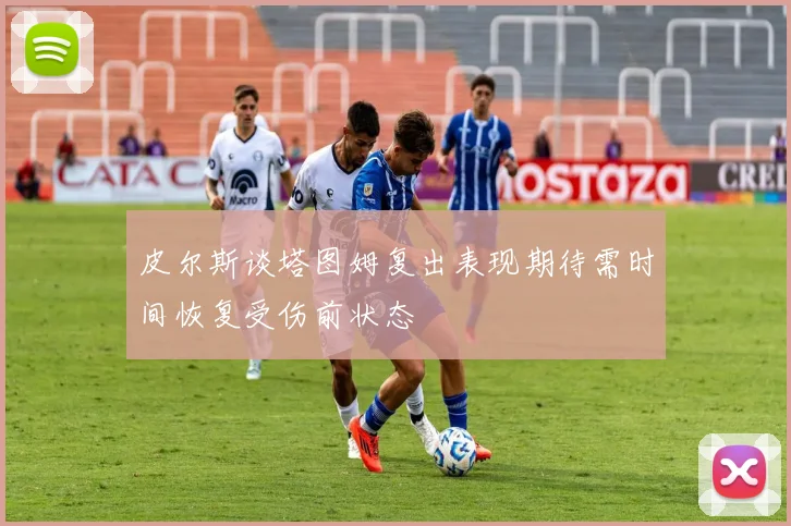 皮尔斯谈塔图姆复出表现期待需时间恢复受伤前状态