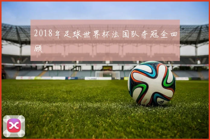 2018年足球世界杯法国队夺冠全回顾